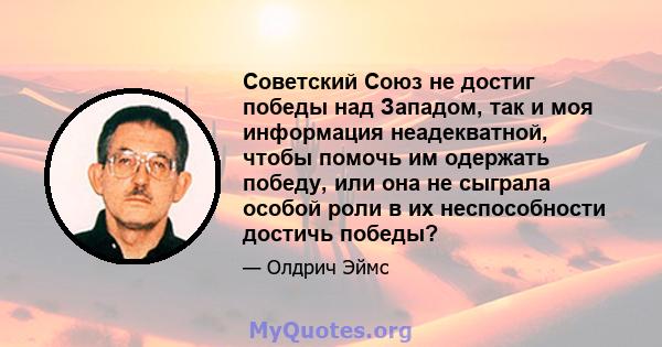 Советский Союз не достиг победы над Западом, так и моя информация неадекватной, чтобы помочь им одержать победу, или она не сыграла особой роли в их неспособности достичь победы?