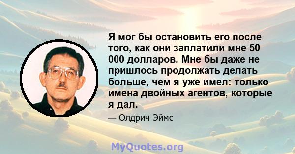 Я мог бы остановить его после того, как они заплатили мне 50 000 долларов. Мне бы даже не пришлось продолжать делать больше, чем я уже имел: только имена двойных агентов, которые я дал.