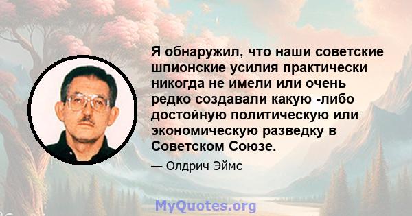 Я обнаружил, что наши советские шпионские усилия практически никогда не имели или очень редко создавали какую -либо достойную политическую или экономическую разведку в Советском Союзе.