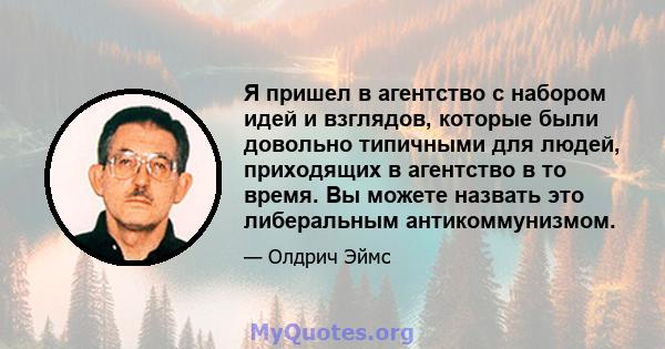 Я пришел в агентство с набором идей и взглядов, которые были довольно типичными для людей, приходящих в агентство в то время. Вы можете назвать это либеральным антикоммунизмом.