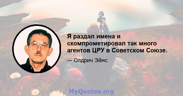 Я раздал имена и скомпрометировал так много агентов ЦРУ в Советском Союзе.