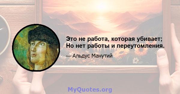 Это не работа, которая убивает; Но нет работы и переутомления.