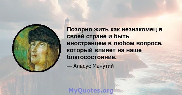 Позорно жить как незнакомец в своей стране и быть иностранцем в любом вопросе, который влияет на наше благосостояние.