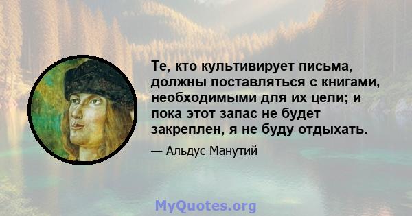 Те, кто культивирует письма, должны поставляться с книгами, необходимыми для их цели; и пока этот запас не будет закреплен, я не буду отдыхать.