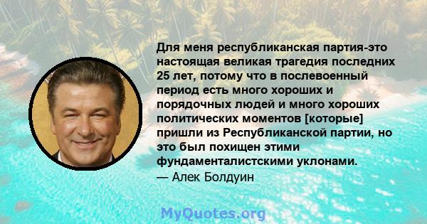 Для меня республиканская партия-это настоящая великая трагедия последних 25 лет, потому что в послевоенный период есть много хороших и порядочных людей и много хороших политических моментов [которые] пришли из