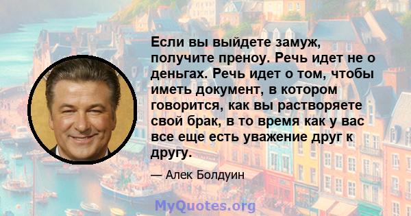 Если вы выйдете замуж, получите преноу. Речь идет не о деньгах. Речь идет о том, чтобы иметь документ, в котором говорится, как вы растворяете свой брак, в то время как у вас все еще есть уважение друг к другу.