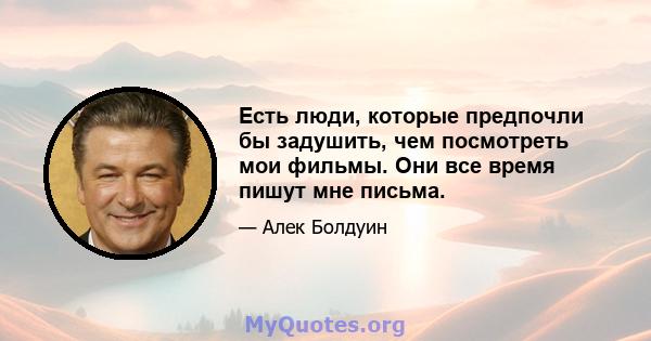 Есть люди, которые предпочли бы задушить, чем посмотреть мои фильмы. Они все время пишут мне письма.