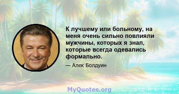 К лучшему или больному, на меня очень сильно повлияли мужчины, которых я знал, которые всегда одевались формально.