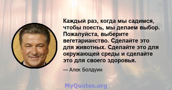 Каждый раз, когда мы садимся, чтобы поесть, мы делаем выбор. Пожалуйста, выберите вегетарианство. Сделайте это для животных. Сделайте это для окружающей среды и сделайте это для своего здоровья.