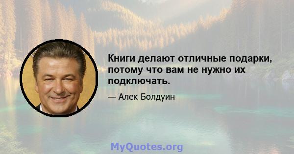 Книги делают отличные подарки, потому что вам не нужно их подключать.