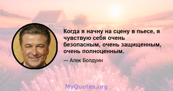 Когда я начну на сцену в пьесе, я чувствую себя очень безопасным, очень защищенным, очень полноценным.