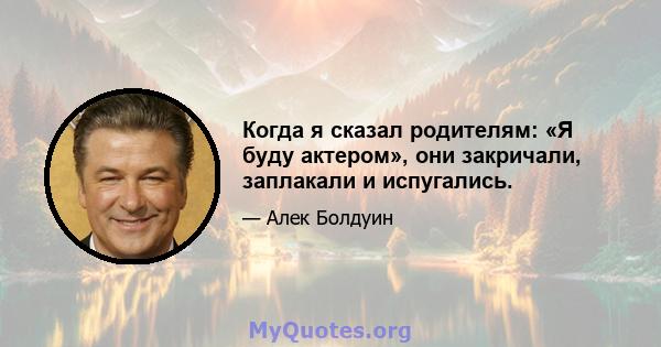 Когда я сказал родителям: «Я буду актером», они закричали, заплакали и испугались.