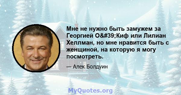 Мне не нужно быть замужем за Георгией О'Киф или Лилиан Хеллман, но мне нравится быть с женщиной, на которую я могу посмотреть.