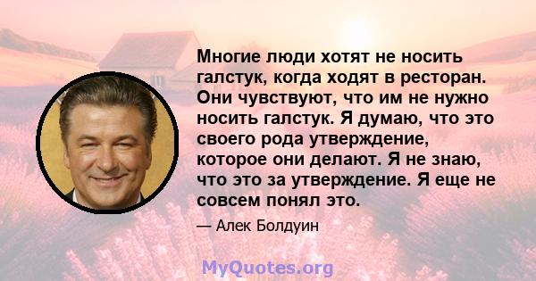 Многие люди хотят не носить галстук, когда ходят в ресторан. Они чувствуют, что им не нужно носить галстук. Я думаю, что это своего рода утверждение, которое они делают. Я не знаю, что это за утверждение. Я еще не