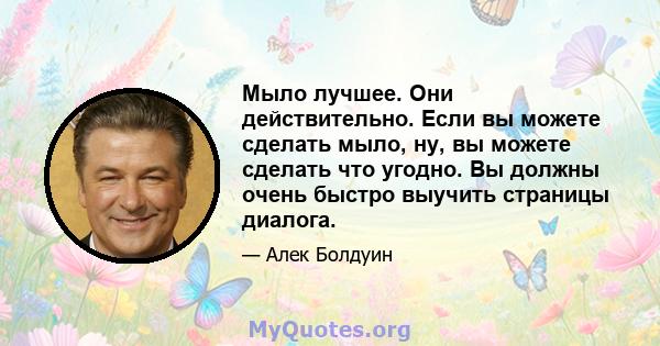 Мыло лучшее. Они действительно. Если вы можете сделать мыло, ну, вы можете сделать что угодно. Вы должны очень быстро выучить страницы диалога.