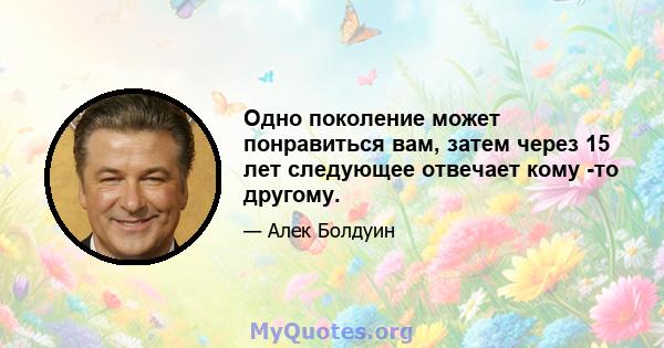 Одно поколение может понравиться вам, затем через 15 лет следующее отвечает кому -то другому.