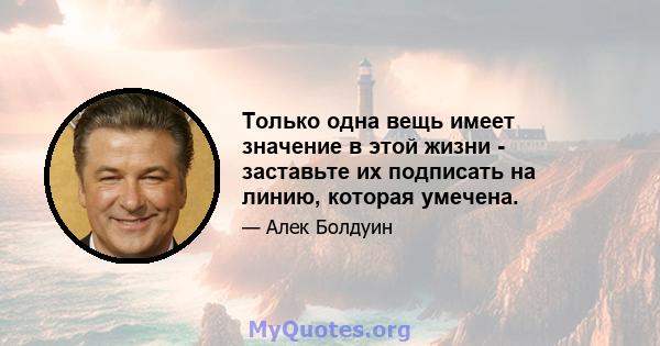 Только одна вещь имеет значение в этой жизни - заставьте их подписать на линию, которая умечена.