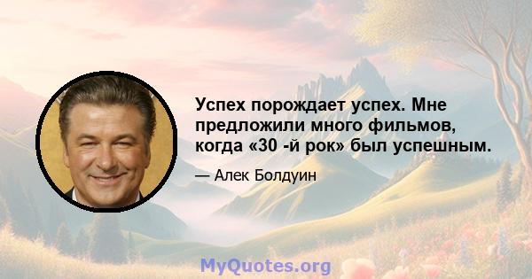 Успех порождает успех. Мне предложили много фильмов, когда «30 -й рок» был успешным.