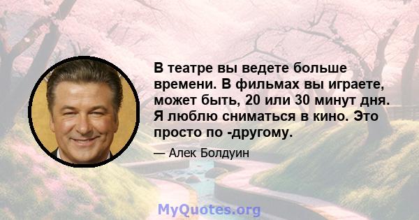 В театре вы ведете больше времени. В фильмах вы играете, может быть, 20 или 30 минут дня. Я люблю сниматься в кино. Это просто по -другому.