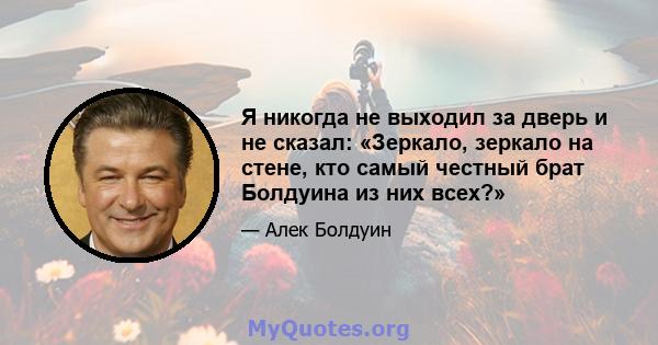 Я никогда не выходил за дверь и не сказал: «Зеркало, зеркало на стене, кто самый честный брат Болдуина из них всех?»