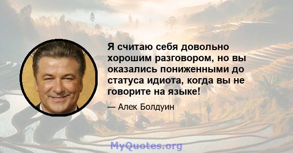 Я считаю себя довольно хорошим разговором, но вы оказались пониженными до статуса идиота, когда вы не говорите на языке!