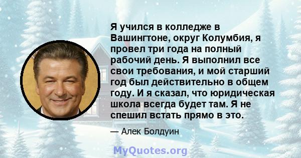 Я учился в колледже в Вашингтоне, округ Колумбия, я провел три года на полный рабочий день. Я выполнил все свои требования, и мой старший год был действительно в общем году. И я сказал, что юридическая школа всегда