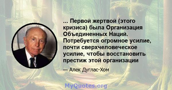 ... Первой жертвой (этого кризиса) была Организация Объединенных Наций. Потребуется огромное усилие, почти сверхчеловеческое усилие, чтобы восстановить престиж этой организации