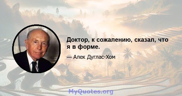 Доктор, к сожалению, сказал, что я в форме.