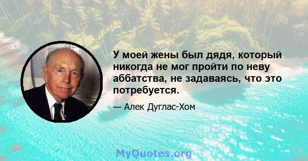 У моей жены был дядя, который никогда не мог пройти по неву аббатства, не задаваясь, что это потребуется.