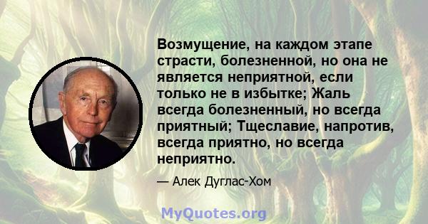 Возмущение, на каждом этапе страсти, болезненной, но она не является неприятной, если только не в избытке; Жаль всегда болезненный, но всегда приятный; Тщеславие, напротив, всегда приятно, но всегда неприятно.