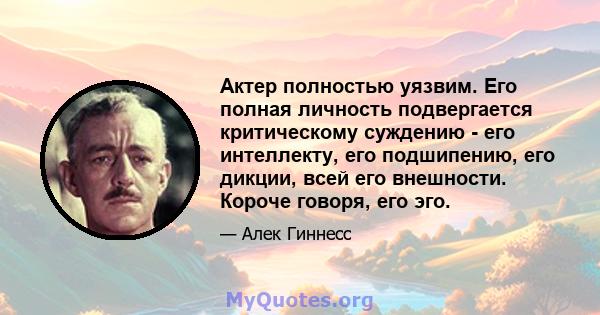 Актер полностью уязвим. Его полная личность подвергается критическому суждению - его интеллекту, его подшипению, его дикции, всей его внешности. Короче говоря, его эго.