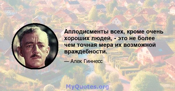 Аплодисменты всех, кроме очень хороших людей, - это не более чем точная мера их возможной враждебности.