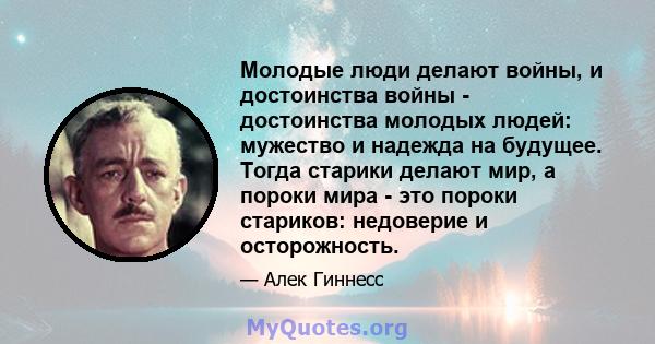 Молодые люди делают войны, и достоинства войны - достоинства молодых людей: мужество и надежда на будущее. Тогда старики делают мир, а пороки мира - это пороки стариков: недоверие и осторожность.