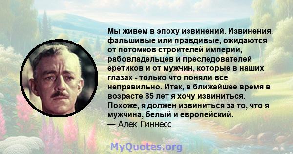 Мы живем в эпоху извинений. Извинения, фальшивые или правдивые, ожидаются от потомков строителей империи, рабовладельцев и преследователей еретиков и от мужчин, которые в наших глазах - только что поняли все