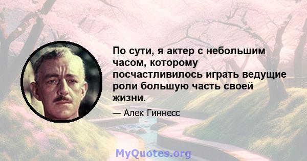 По сути, я актер с небольшим часом, которому посчастливилось играть ведущие роли большую часть своей жизни.