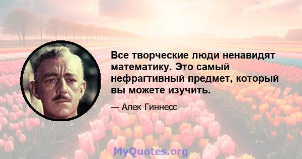 Все творческие люди ненавидят математику. Это самый нефрагтивный предмет, который вы можете изучить.