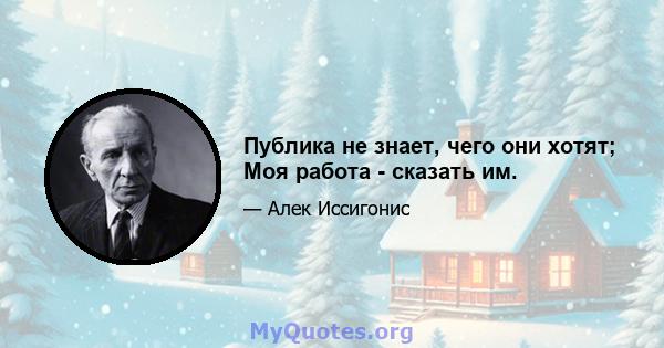 Публика не знает, чего они хотят; Моя работа - сказать им.