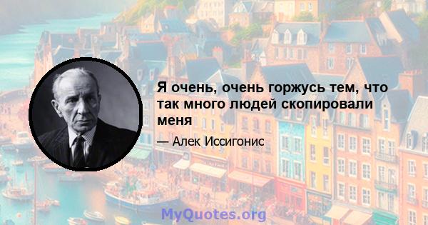 Я очень, очень горжусь тем, что так много людей скопировали меня