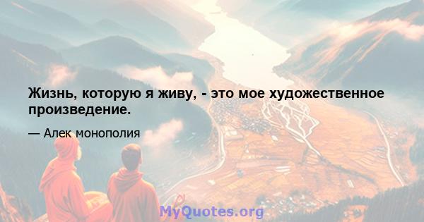 Жизнь, которую я живу, - это мое художественное произведение.