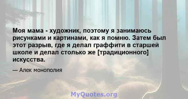 Моя мама - художник, поэтому я занимаюсь рисунками и картинами, как я помню. Затем был этот разрыв, где я делал граффити в старшей школе и делал столько же [традиционного] искусства.