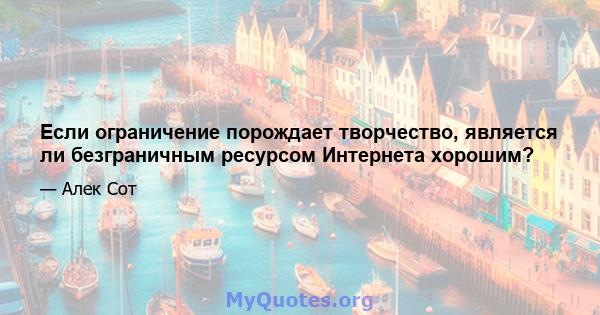 Если ограничение порождает творчество, является ли безграничным ресурсом Интернета хорошим?