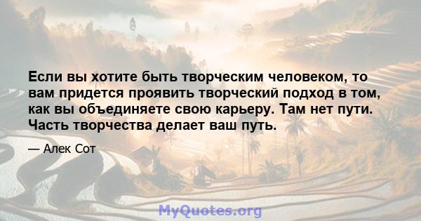 Если вы хотите быть творческим человеком, то вам придется проявить творческий подход в том, как вы объединяете свою карьеру. Там нет пути. Часть творчества делает ваш путь.