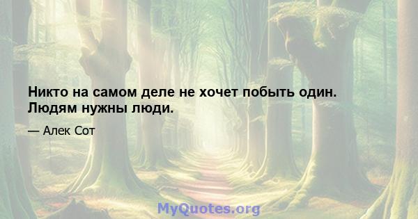 Никто на самом деле не хочет побыть один. Людям нужны люди.