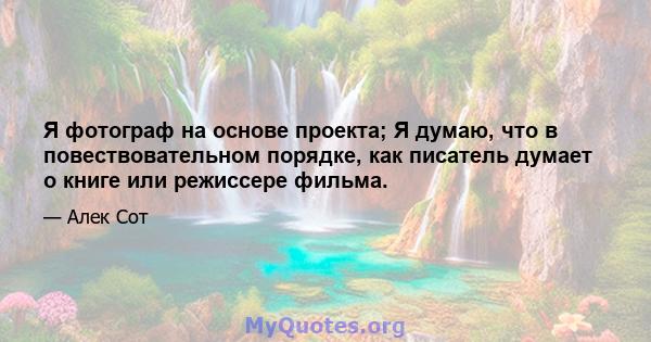 Я фотограф на основе проекта; Я думаю, что в повествовательном порядке, как писатель думает о книге или режиссере фильма.