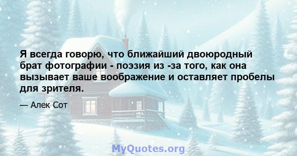 Я всегда говорю, что ближайший двоюродный брат фотографии - поэзия из -за того, как она вызывает ваше воображение и оставляет пробелы для зрителя.