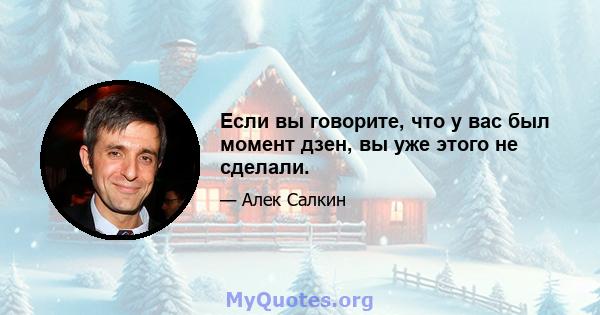 Если вы говорите, что у вас был момент дзен, вы уже этого не сделали.