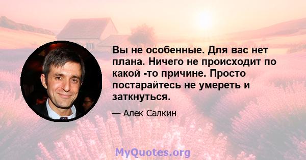 Вы не особенные. Для вас нет плана. Ничего не происходит по какой -то причине. Просто постарайтесь не умереть и заткнуться.