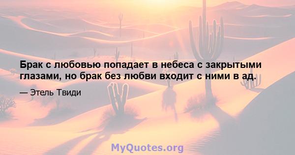 Брак с любовью попадает в небеса с закрытыми глазами, но брак без любви входит с ними в ад.