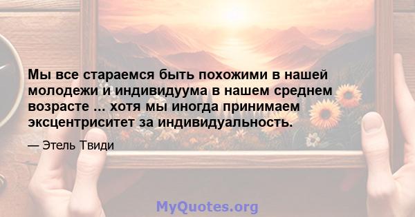 Мы все стараемся быть похожими в нашей молодежи и индивидуума в нашем среднем возрасте ... хотя мы иногда принимаем эксцентриситет за индивидуальность.