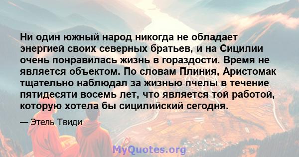 Ни один южный народ никогда не обладает энергией своих северных братьев, и на Сицилии очень понравилась жизнь в гораздости. Время не является объектом. По словам Плиния, Аристомак тщательно наблюдал за жизнью пчелы в